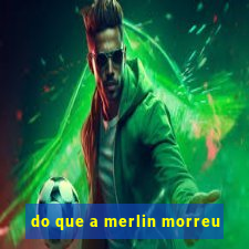 do que a merlin morreu